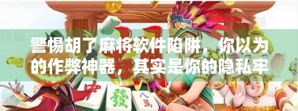 警惕胡了麻将软件陷阱，你以为的作弊神器，其实是你的隐私牢笼！