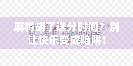 麻将胡了送分时间？别让快乐变成陷阱！