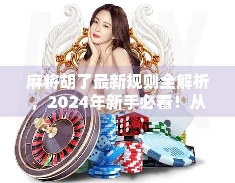 麻将胡了最新规则全解析,2024年新手必看!从基础到进阶,一文讲透!