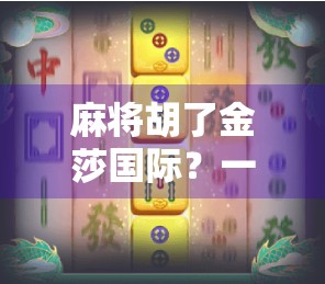 麻将胡了金莎国际?一场牌桌上的财富梦背后,藏着多少普通人的真实焦虑? 麻将胡了金莎国际?一场牌桌上的财富梦背后,藏着多少普通人的真实焦虑?