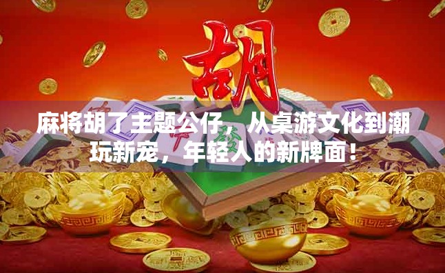 麻将胡了主题公仔,从桌游文化到潮玩新宠,年轻人的新牌面! 麻将胡了主题公仔,从桌游文化到潮玩新宠,年轻人的新牌面!