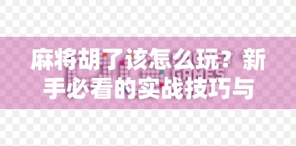 麻将胡了该怎么玩？新手必看的实战技巧与心理博弈全解析！