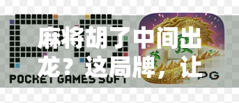 麻将胡了中间出龙？这局牌，让我重新认识了运气和心态！