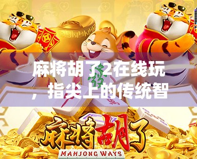 麻将胡了2在线玩，指尖上的传统智慧，如何让年轻人爱上传统游戏？