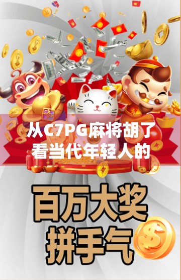 从C7PG麻将胡了看当代年轻人的社交新密码，一场虚拟牌局背后的群体情绪与情感连接
