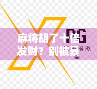 麻将胡了十倍发财？别被暴富梦骗了！真实情况远比你想的残酷