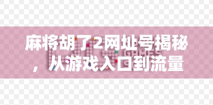 麻将胡了2网址号揭秘，从游戏入口到流量密码的全解析