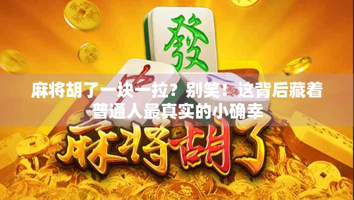 麻将胡了一块一拉？别笑！这背后藏着普通人最真实的小确幸