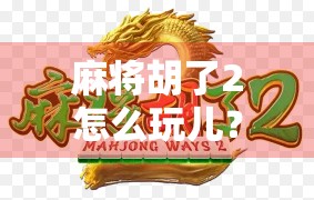 麻将胡了2怎么玩儿？新手必看！从入门到精通的全攻略，轻松上手不踩坑！