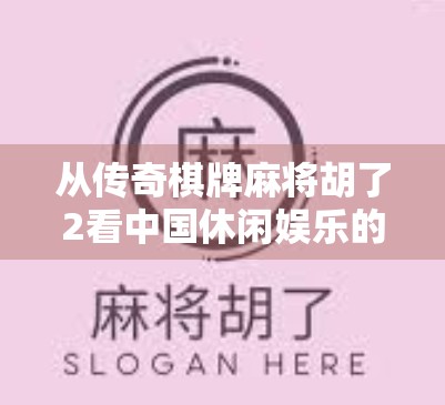 从传奇棋牌麻将胡了2看中国休闲娱乐的数字化跃迁 从传奇棋牌麻将胡了2看中国休闲娱乐的数字化跃迁