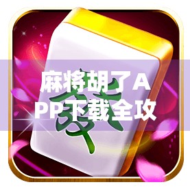 麻将胡了APP下载全攻略，新手避坑指南与真实体验分享