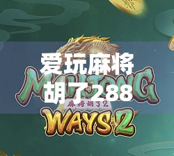 爱玩麻将胡了288，背后藏着的不只是运气，还有这些你忽略的人生智慧