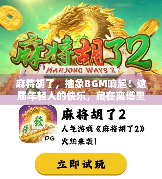 麻将胡了，抽象BGM响起！这届年轻人的快乐，藏在离谱里