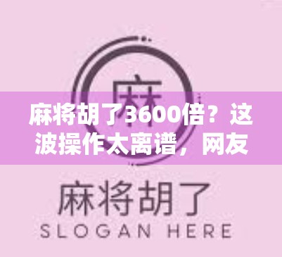 麻将胡了3600倍？这波操作太离谱，网友直呼，这不是打麻将，是开挂！