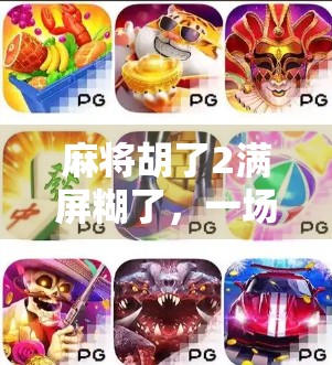 麻将胡了2满屏糊了，一场全民狂欢背后的社交密码与人性洞察