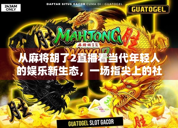 从麻将胡了2直播看当代年轻人的娱乐新生态，一场指尖上的社交狂欢