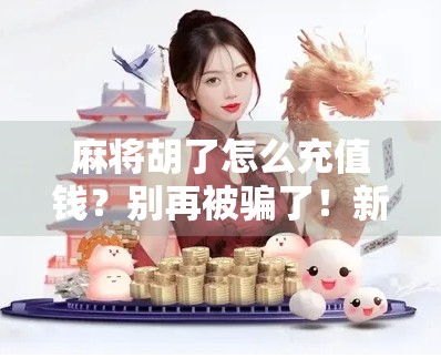 麻将胡了怎么充值钱？别再被骗了！新手必看的防坑指南！