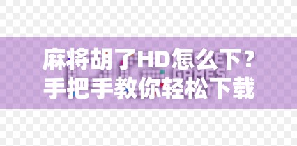 麻将胡了HD怎么下？手把手教你轻松下载安装，畅玩经典国粹！