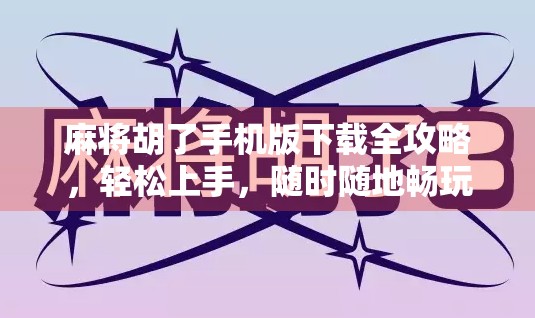 麻将胡了手机版下载全攻略，轻松上手，随时随地畅玩中国经典牌局！