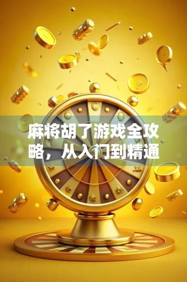 麻将胡了游戏全攻略，从入门到精通，带你玩转国粹牌局！