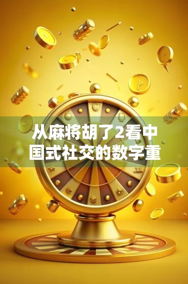 从麻将胡了2看中国式社交的数字重生,单机游戏如何成为当代年轻人的情感出口?