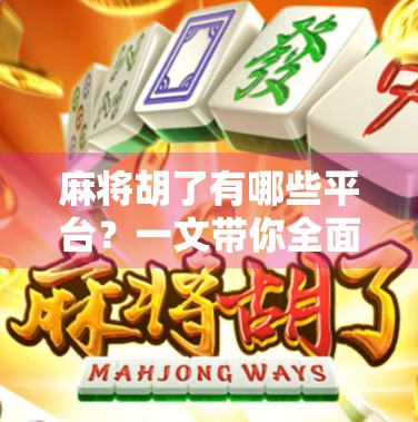 麻将胡了有哪些平台？一文带你全面盘点热门麻将游戏平台，轻松上手不踩雷！