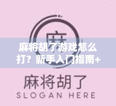 麻将胡了游戏怎么打?新手入门指南+实战技巧全解析!