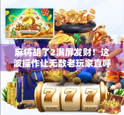 麻将胡了2满屏发财！这波操作让无数老玩家直呼真香！