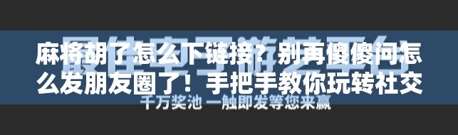 麻将胡了怎么下链接？别再傻傻问怎么发朋友圈了！手把手教你玩转社交裂变！