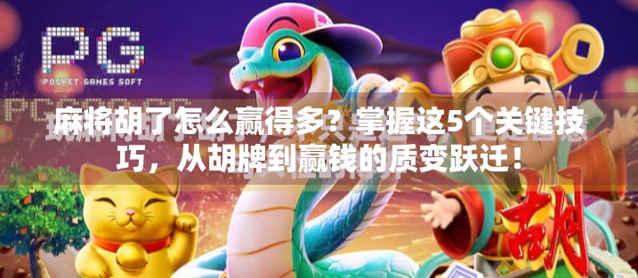 麻将胡了怎么赢得多？掌握这5个关键技巧，从胡牌到赢钱的质变跃迁！