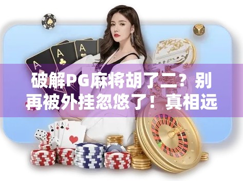 破解PG麻将胡了二？别再被外挂忽悠了！真相远比你想象的更残酷