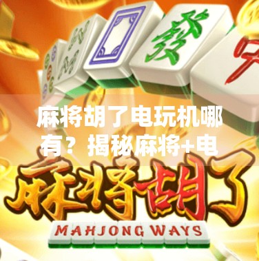 麻将胡了电玩机哪有？揭秘麻将+电玩融合背后的流量密码与行业真相