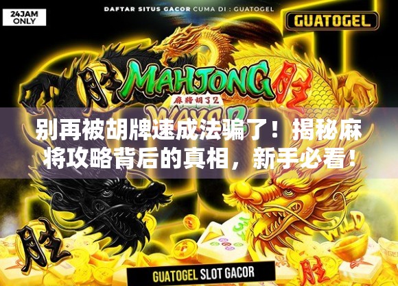 别再被胡牌速成法骗了！揭秘麻将攻略背后的真相，新手必看！