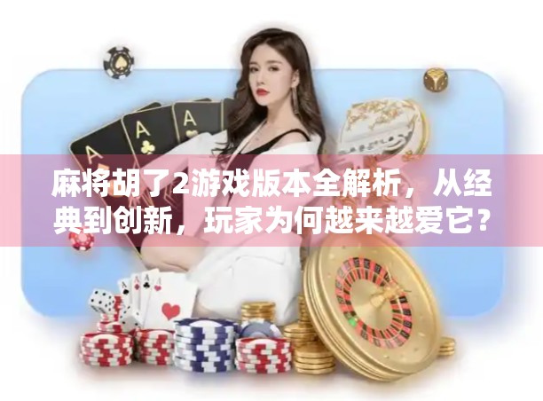麻将胡了2游戏版本全解析,从经典到创新,玩家为何越来越爱它? 麻将胡了2游戏版本全解析,从经典到创新,玩家为何越来越爱它?