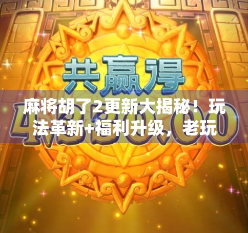 麻将胡了2更新大揭秘！玩法革新+福利升级，老玩家都惊呼太香了！