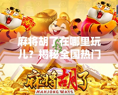 麻将胡了在哪里玩儿?揭秘全国热门麻将玩法与线上平台推荐!