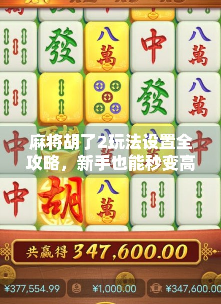 麻将胡了2玩法设置全攻略，新手也能秒变高手的5大技巧！