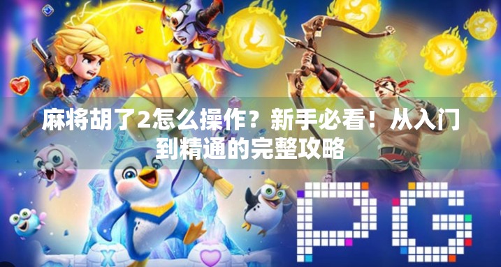 麻将胡了2怎么操作？新手必看！从入门到精通的完整攻略