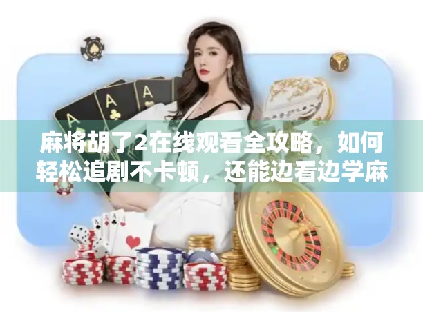 麻将胡了2在线观看全攻略，如何轻松追剧不卡顿，还能边看边学麻将技巧？