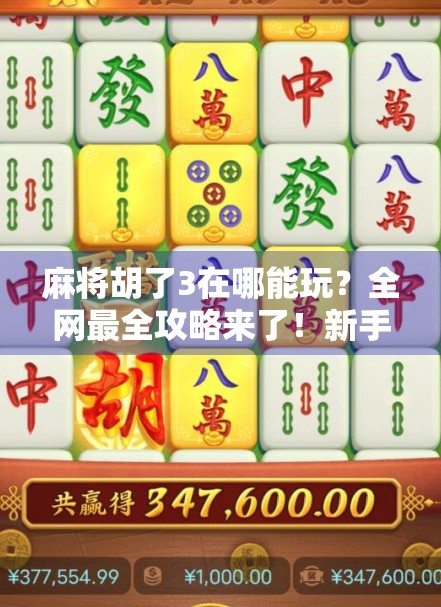麻将胡了3在哪能玩？全网最全攻略来了！新手老手都收藏！