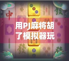 用PJ麻将胡了模拟器玩转牌局，新手也能秒变老手？