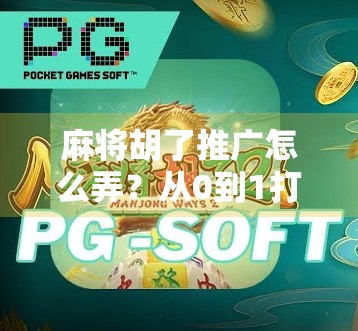 麻将胡了推广怎么弄?从0到1打造爆款短视频内容的实操指南 麻将胡了推广怎么弄?从0到1打造爆款短视频内容的实操指南