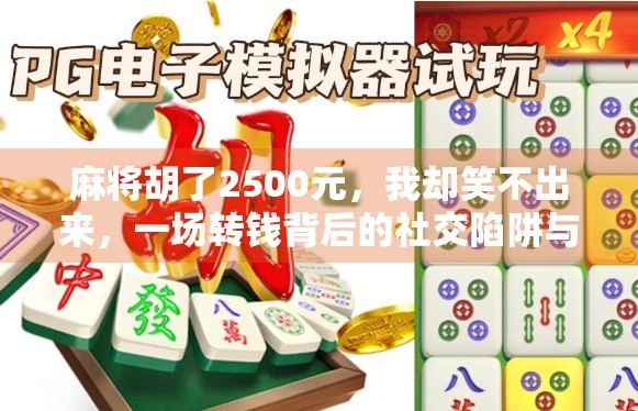 麻将胡了2500元,我却笑不出来,一场转钱背后的社交陷阱与人性博弈 麻将胡了2500元,我却笑不出来,一场转钱背后的社交陷阱与人性博弈
