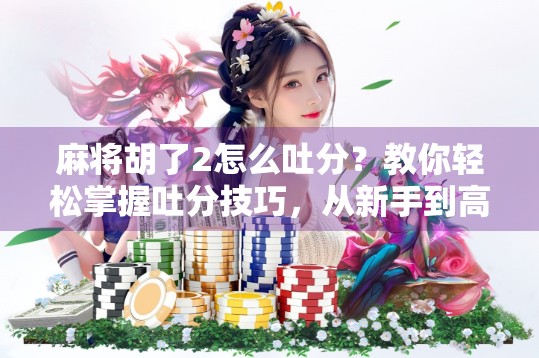 麻将胡了2怎么吐分?教你轻松掌握吐分技巧,从新手到高手的进阶之路! 麻将胡了2怎么吐分?教你轻松掌握吐分技巧,从新手到高手的进阶之路!