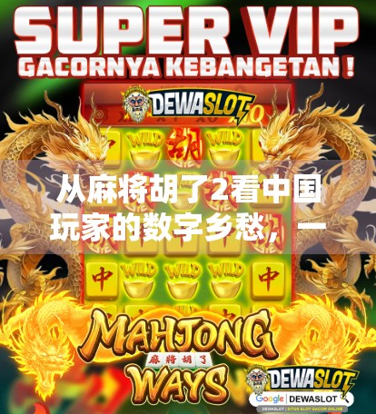 从麻将胡了2看中国玩家的数字乡愁，一款游戏如何唤醒三代人的共同记忆？