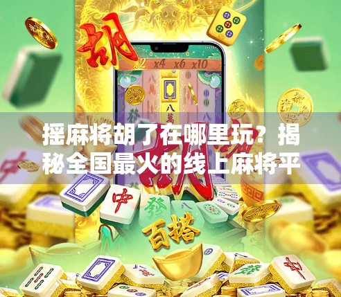 摇麻将胡了在哪里玩？揭秘全国最火的线上麻将平台与线下隐藏玩法！