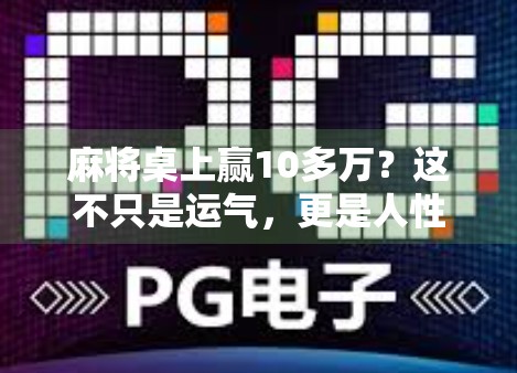 麻将桌上赢10多万？这不只是运气，更是人性博弈的战场！