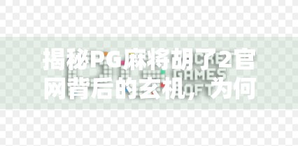 揭秘PG麻将胡了2官网背后的玄机，为何它成了玩家心中的麻将圣地？