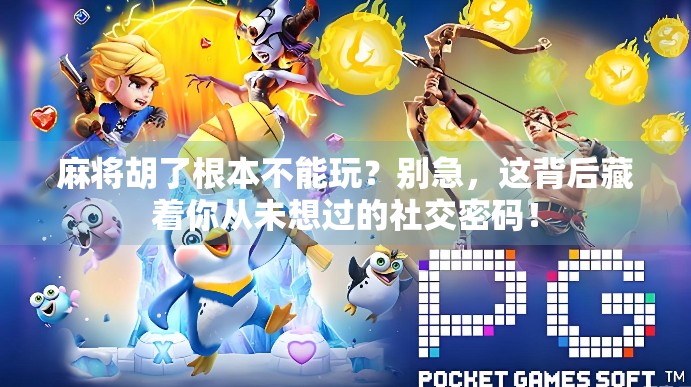 麻将胡了根本不能玩？别急，这背后藏着你从未想过的社交密码！
