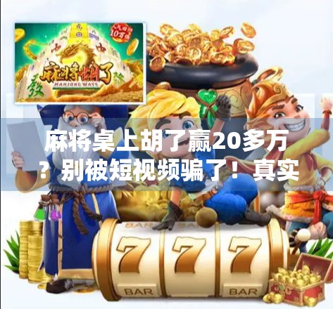 麻将桌上胡了赢20多万?别被短视频骗了!真实故事背后的陷阱与警示 麻将桌上胡了赢20多万?别被短视频骗了!真实故事背后的陷阱与警示
